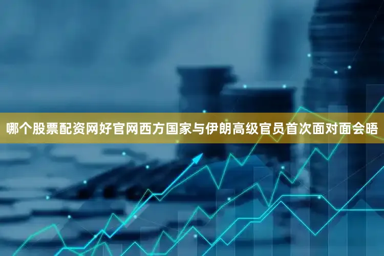 哪个股票配资网好官网西方国家与伊朗高级官员首次面对面会晤