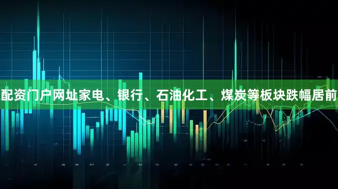 配资门户网址家电、银行、石油化工、煤炭等板块跌幅居前
