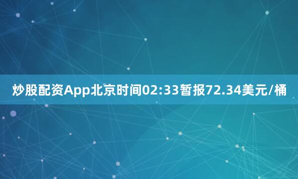 炒股配资App北京时间02:33暂报72.34美元/桶