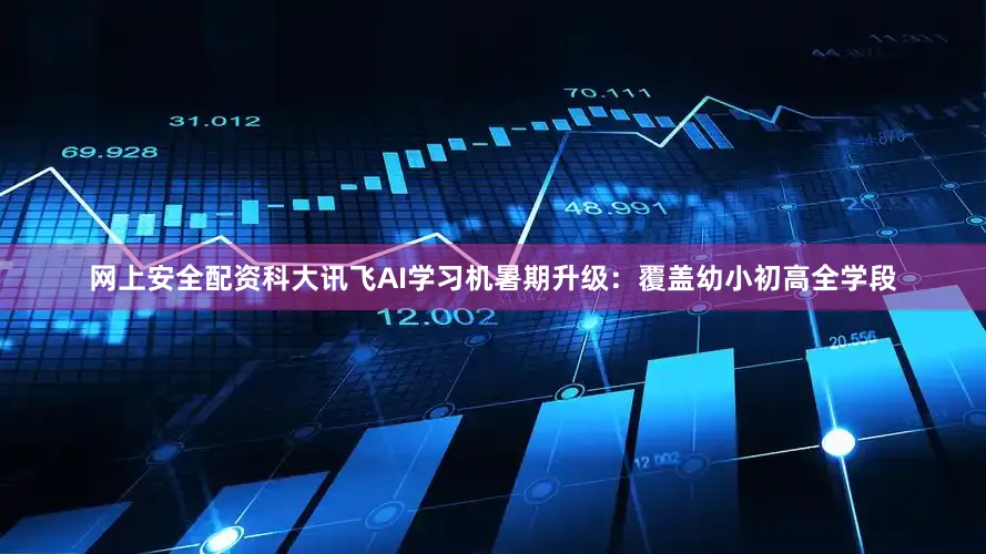 网上安全配资科大讯飞AI学习机暑期升级：覆盖幼小初高全学段