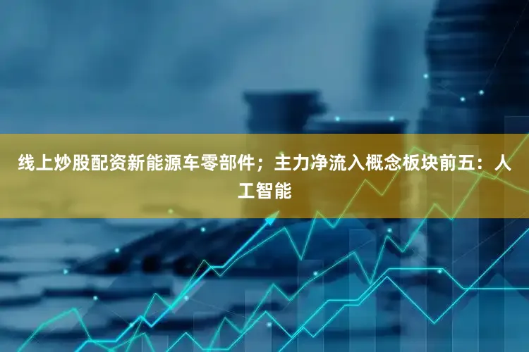线上炒股配资新能源车零部件；主力净流入概念板块前五：人工智能