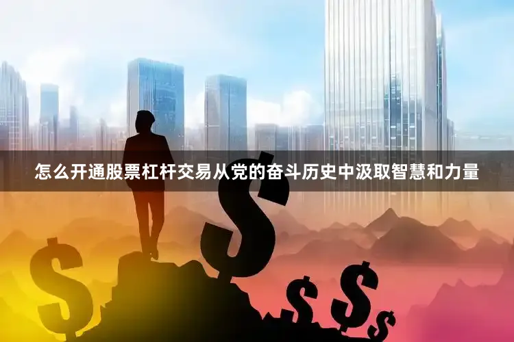 怎么开通股票杠杆交易从党的奋斗历史中汲取智慧和力量