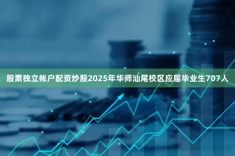 股票独立帐户配资炒股2025年华师汕尾校区应届毕业生707人