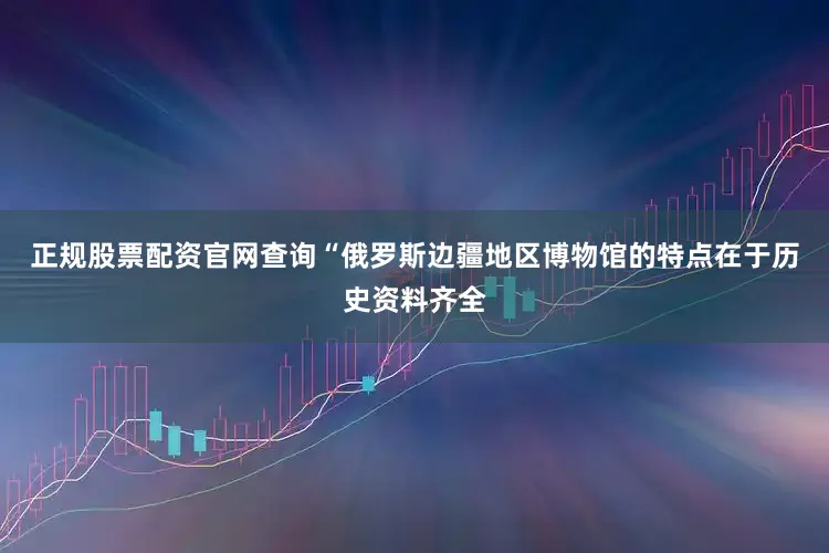 正规股票配资官网查询“俄罗斯边疆地区博物馆的特点在于历史资料齐全