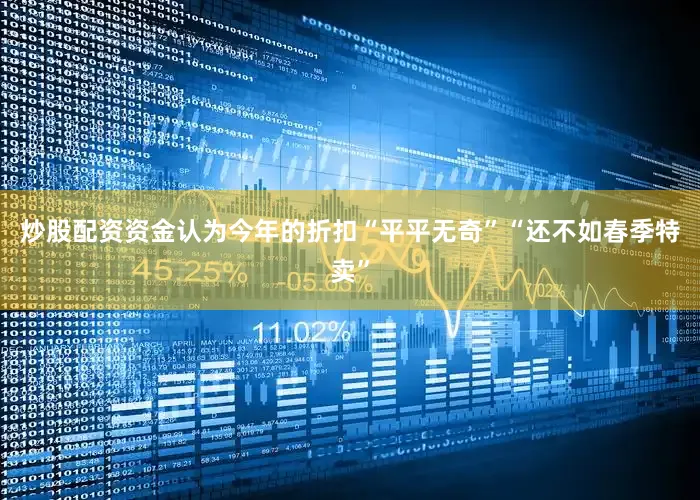 炒股配资资金认为今年的折扣“平平无奇”“还不如春季特卖”