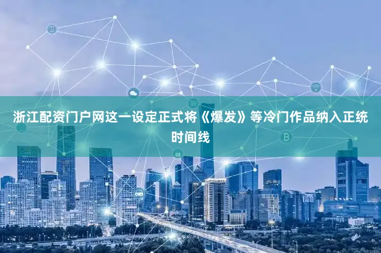 浙江配资门户网这一设定正式将《爆发》等冷门作品纳入正统时间线