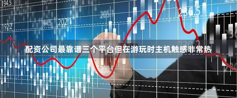 配资公司最靠谱三个平台但在游玩时主机触感非常热