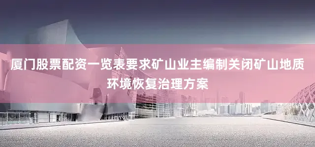 厦门股票配资一览表要求矿山业主编制关闭矿山地质环境恢复治理方案