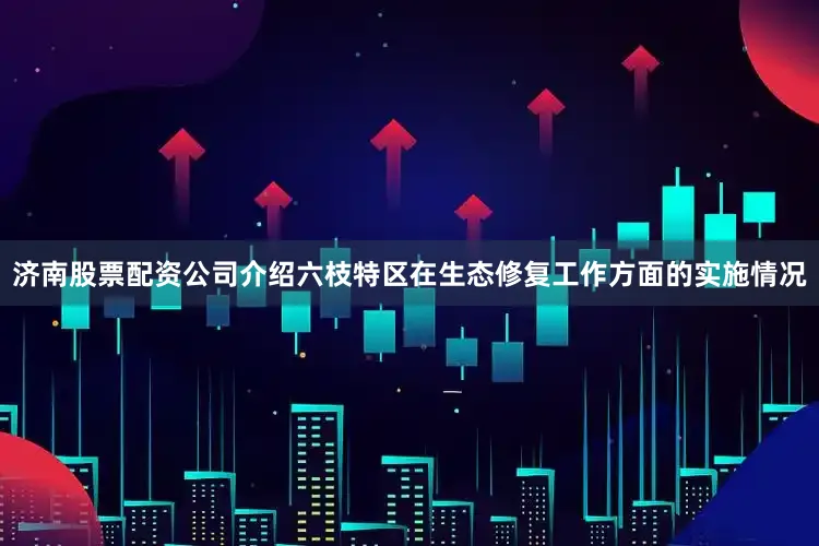 济南股票配资公司介绍六枝特区在生态修复工作方面的实施情况