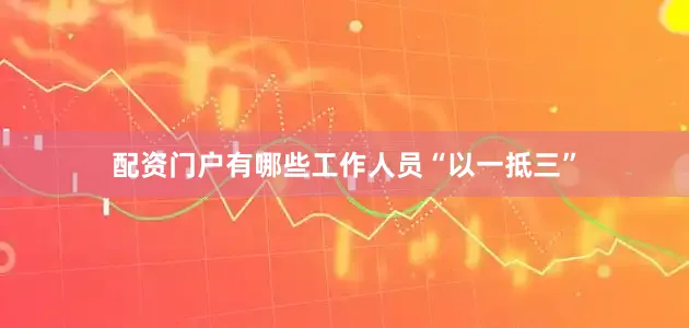 配资门户有哪些工作人员“以一抵三”