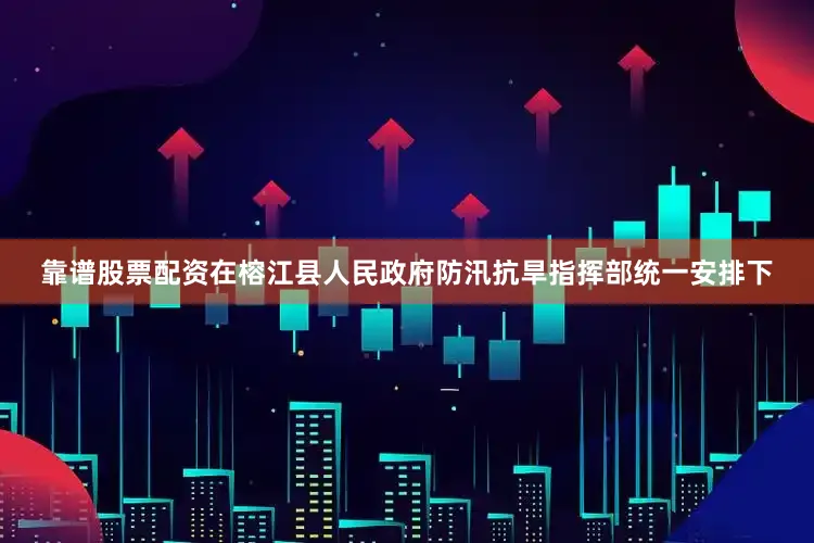 靠谱股票配资在榕江县人民政府防汛抗旱指挥部统一安排下