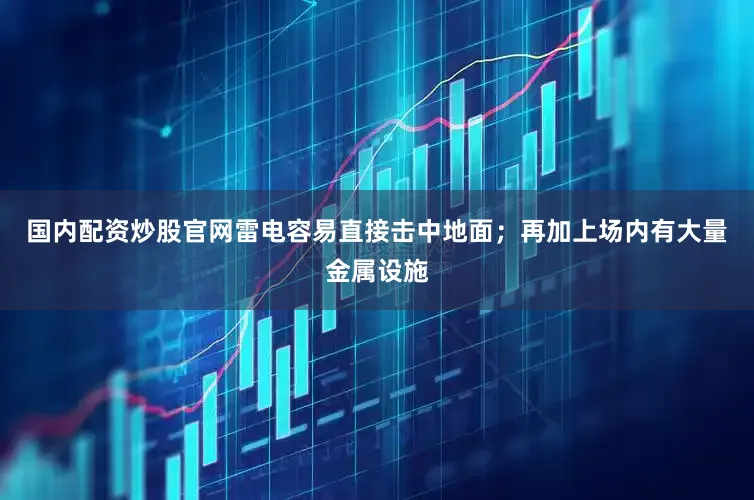国内配资炒股官网雷电容易直接击中地面；再加上场内有大量金属设施
