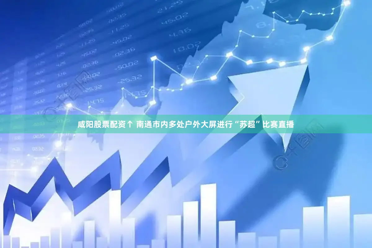 咸阳股票配资↑ 南通市内多处户外大屏进行“苏超”比赛直播