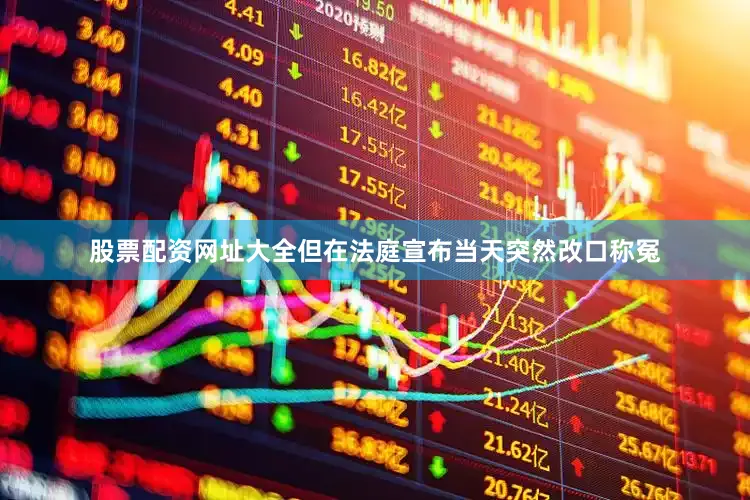 股票配资网址大全但在法庭宣布当天突然改口称冤