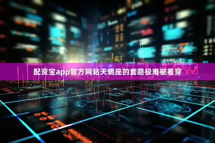 配资宝app官方网站天蝎座的套路极难被看穿