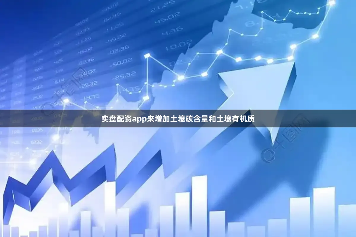 实盘配资app来增加土壤碳含量和土壤有机质