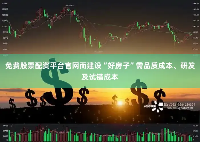 免费股票配资平台官网而建设“好房子”需品质成本、研发及试错成本