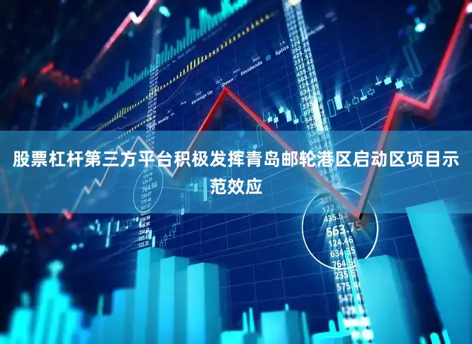 股票杠杆第三方平台积极发挥青岛邮轮港区启动区项目示范效应