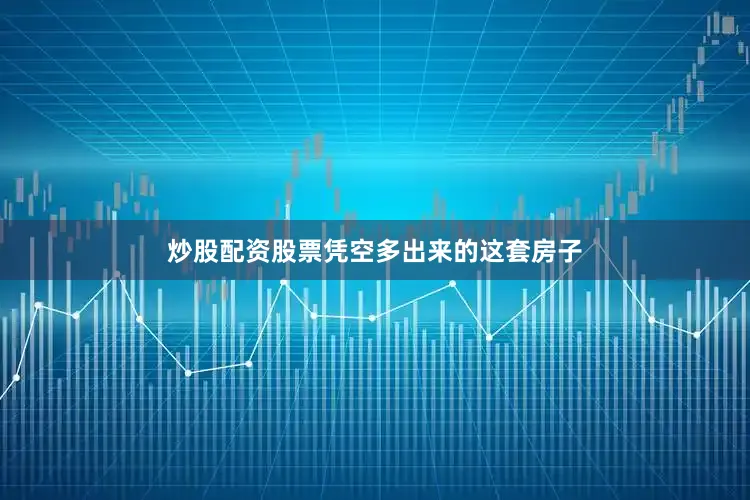 炒股配资股票凭空多出来的这套房子
