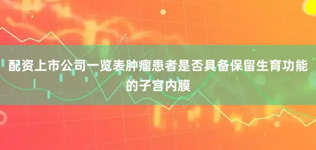 配资上市公司一览表肿瘤患者是否具备保留生育功能的子宫内膜
