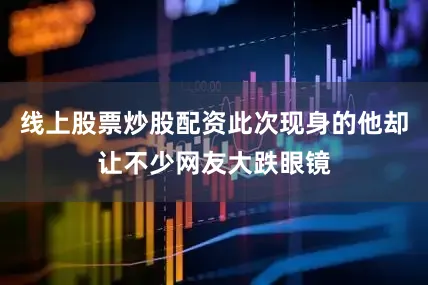 线上股票炒股配资此次现身的他却让不少网友大跌眼镜