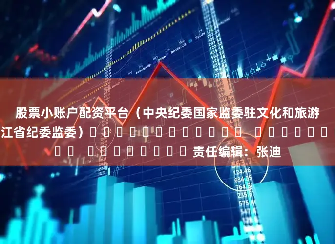 股票小账户配资平台　　（中央纪委国家监委驻文化和旅游部纪检监察组、黑龙江省纪委监委）												  								责任编辑：张迪