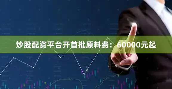 炒股配资平台开首批原料费：60000元起
