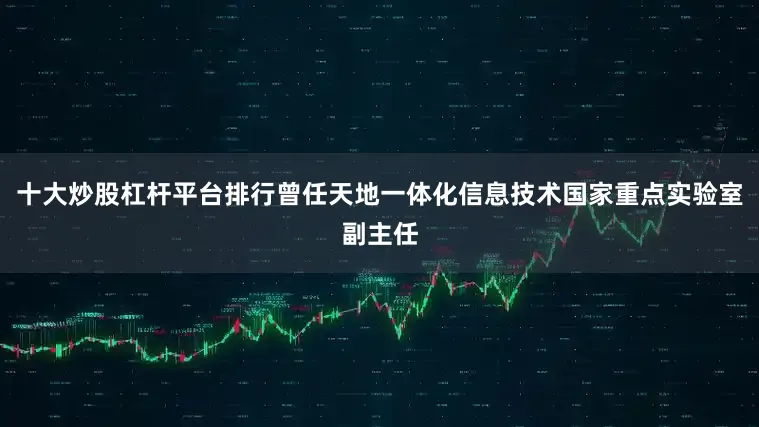 十大炒股杠杆平台排行曾任天地一体化信息技术国家重点实验室副主任