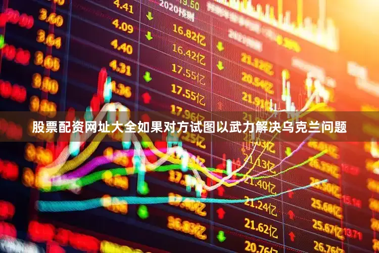 股票配资网址大全如果对方试图以武力解决乌克兰问题