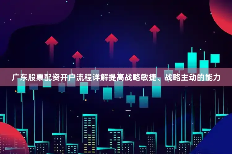 广东股票配资开户流程详解提高战略敏捷、战略主动的能力