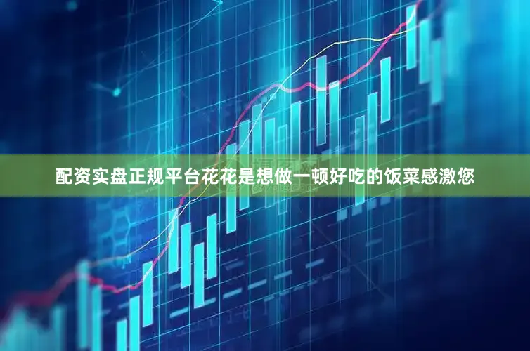 配资实盘正规平台花花是想做一顿好吃的饭菜感激您