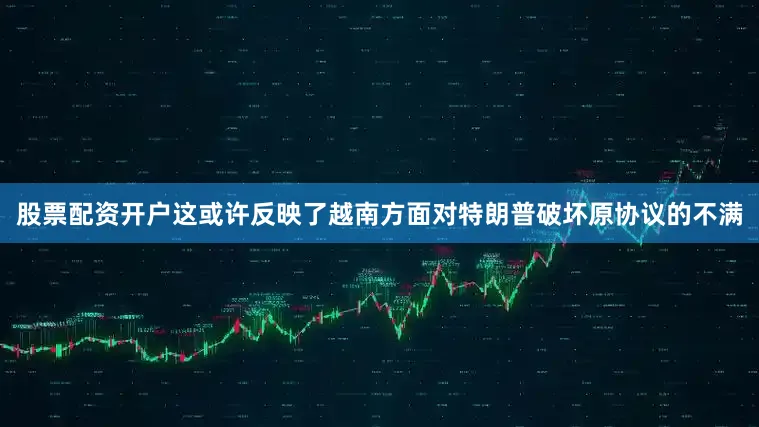 股票配资开户这或许反映了越南方面对特朗普破坏原协议的不满