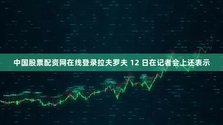 中国股票配资网在线登录拉夫罗夫 12 日在记者会上还表示