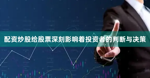 配资炒股给股票深刻影响着投资者的判断与决策