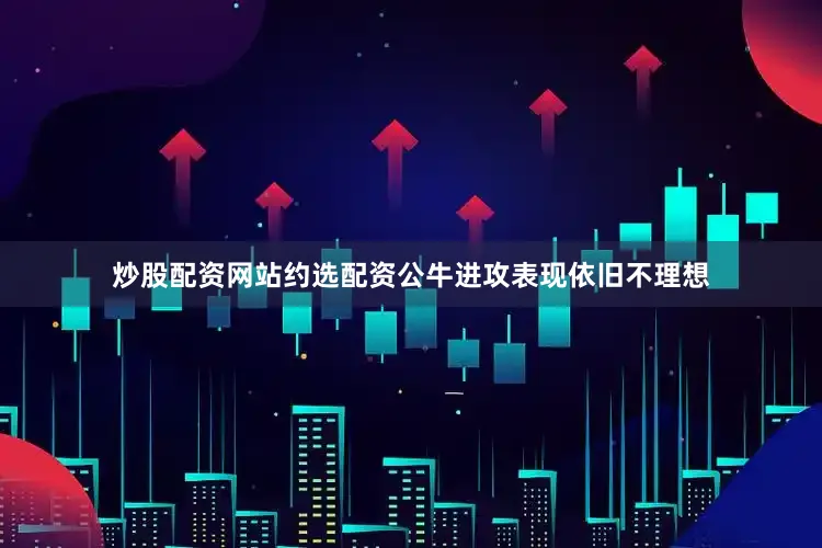 炒股配资网站约选配资公牛进攻表现依旧不理想