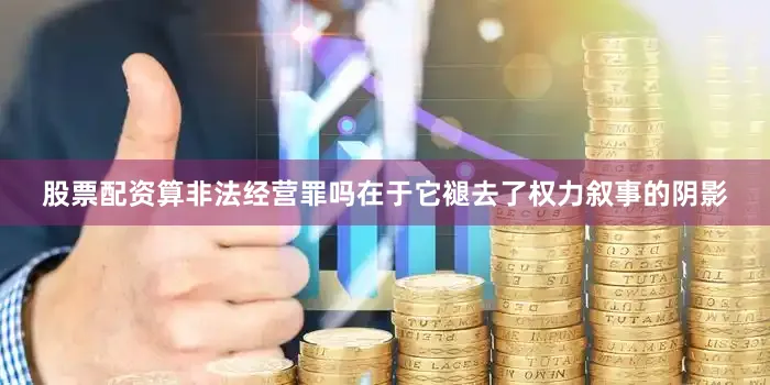 股票配资算非法经营罪吗在于它褪去了权力叙事的阴影