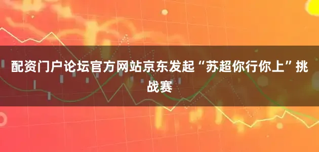 配资门户论坛官方网站京东发起“苏超你行你上”挑战赛