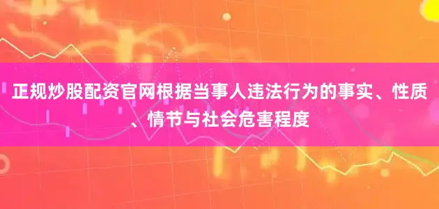 正规炒股配资官网根据当事人违法行为的事实、性质、情节与社会危害程度