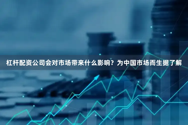 杠杆配资公司会对市场带来什么影响？　　为中国市场而生　　据了解