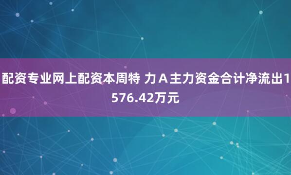 配资专业网上配资本周特 力Ａ主力资金合计净流出1576.42万元