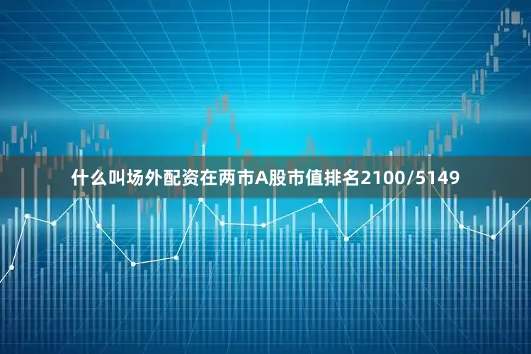 什么叫场外配资在两市A股市值排名2100/5149