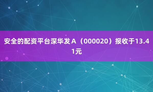 安全的配资平台深华发Ａ（000020）报收于13.41元