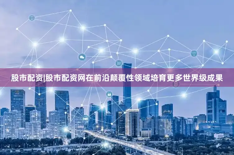 股市配资|股市配资网在前沿颠覆性领域培育更多世界级成果