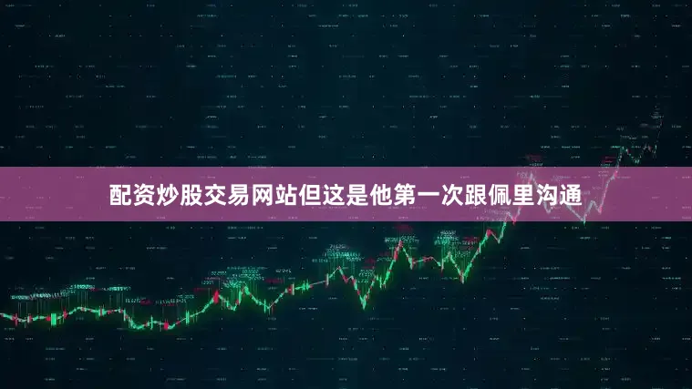 配资炒股交易网站但这是他第一次跟佩里沟通