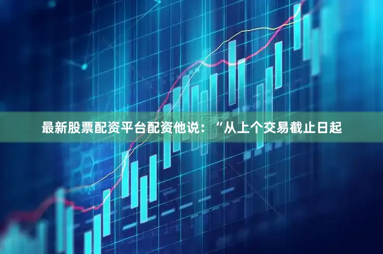 最新股票配资平台配资　　他说：“从上个交易截止日起