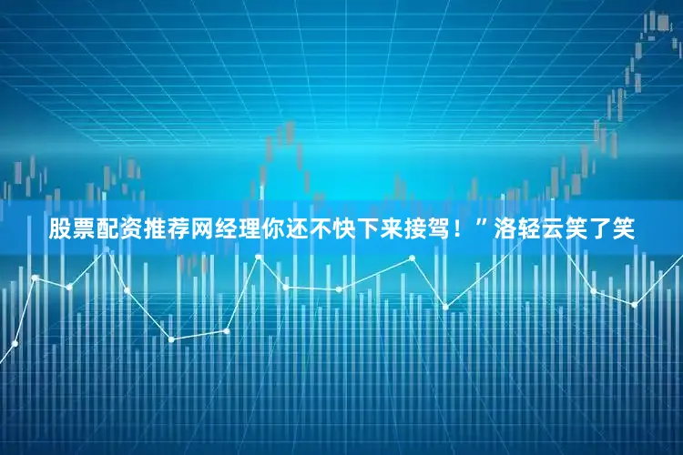 股票配资推荐网经理你还不快下来接驾！”洛轻云笑了笑