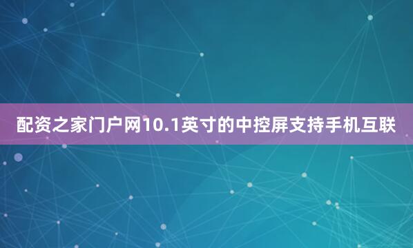 配资之家门户网10.1英寸的中控屏支持手机互联