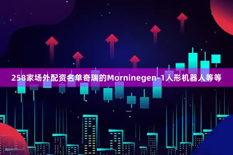 258家场外配资名单奇瑞的Morninegen-1人形机器人等等
