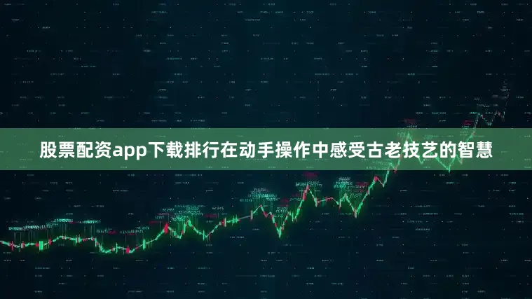 股票配资app下载排行在动手操作中感受古老技艺的智慧