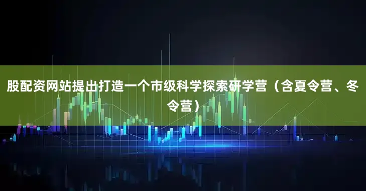 股配资网站提出打造一个市级科学探索研学营（含夏令营、冬令营）